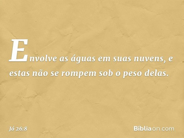 Envolve as águas em suas nuvens,
e estas não se rompem
sob o peso delas. -- Jó 26:8