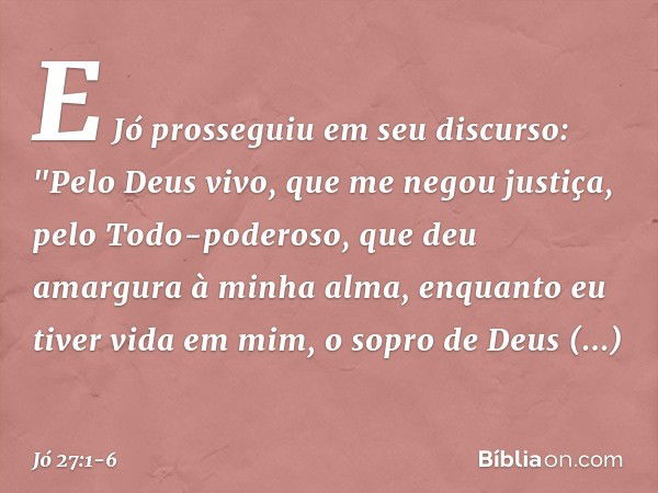 E Jó prosseguiu em seu discurso: "Pelo Deus vivo,
que me negou justiça,
pelo Todo-poderoso,
que deu amargura à minha alma, enquanto eu tiver vida em mim,
o sopr