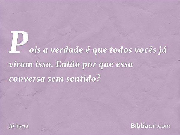 Pois a verdade é que todos vocês
já viram isso.
Então por que essa conversa
sem sentido? -- Jó 27:12