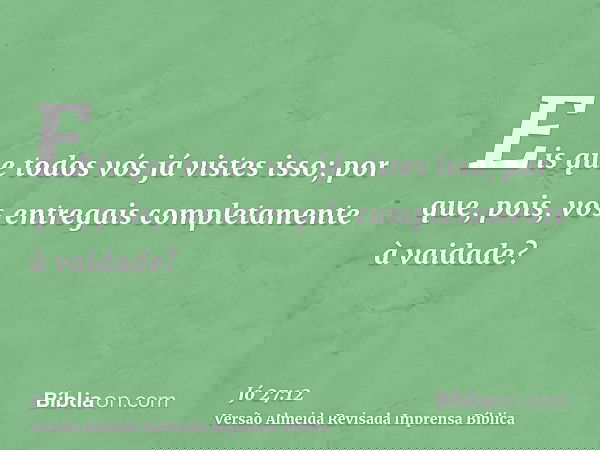 Eis que todos vós já vistes isso; por que, pois, vos entregais completamente à vaidade?
