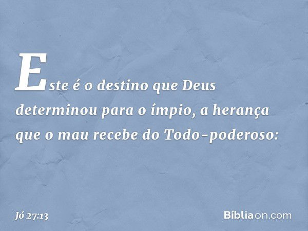 "Este é o destino
que Deus determinou para o ímpio,
a herança que o mau recebe
do Todo-poderoso: -- Jó 27:13