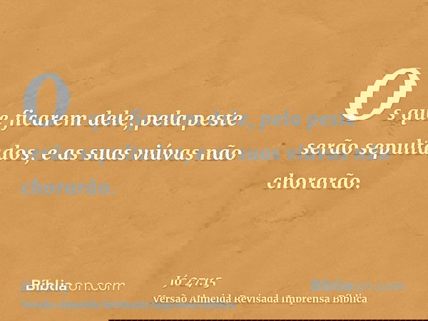 Os que ficarem dele, pela peste serão sepultados, e as suas viúvas não chorarão.