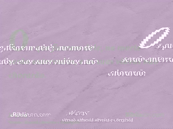 Os que ficarem dele, na morte serão enterrados, e as suas viúvas não chorarão.