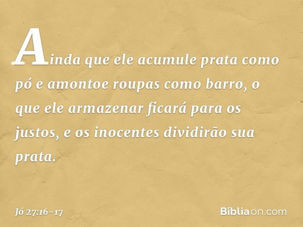 Ainda que ele acumule
prata como pó
e amontoe roupas como barro, o que ele armazenar ficará para os justos,
e os inocentes dividirão sua prata. -- Jó 27:16-17