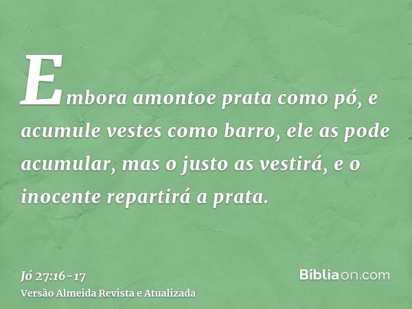 Embora amontoe prata como pó, e acumule vestes como barro,ele as pode acumular, mas o justo as vestirá, e o inocente repartirá a prata.