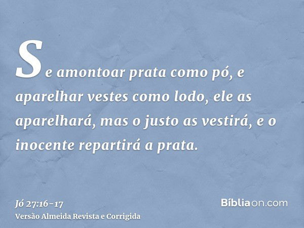 Se amontoar prata como pó, e aparelhar vestes como lodo,ele as aparelhará, mas o justo as vestirá, e o inocente repartirá a prata.