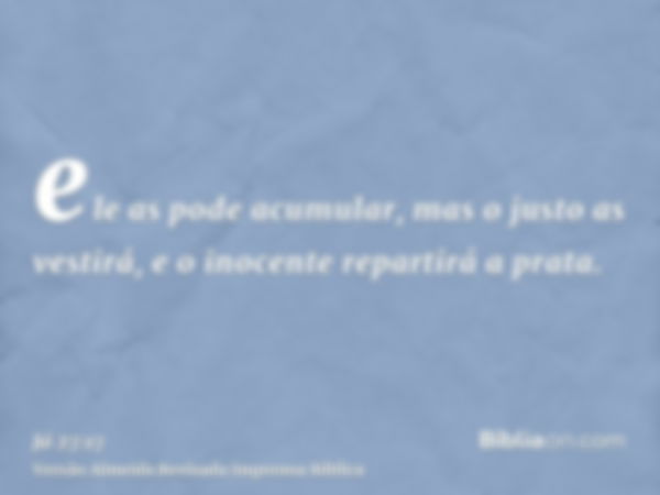 ele as pode acumular, mas o justo as vestirá, e o inocente repartirá a prata.