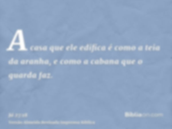 A casa que ele edifica é como a teia da aranha, e como a cabana que o guarda faz.