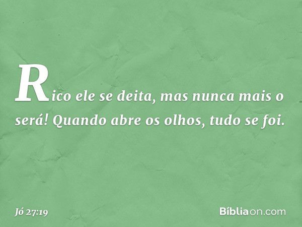 Rico ele se deita, mas nunca mais o será!
Quando abre os olhos, tudo se foi. -- Jó 27:19