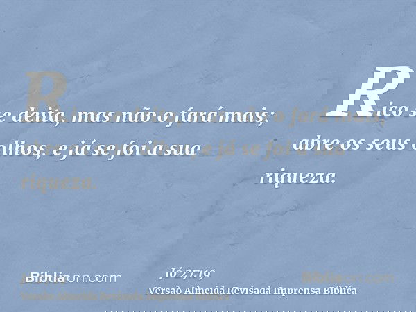 Rico se deita, mas não o fará mais; abre os seus olhos, e já se foi a sua riqueza.