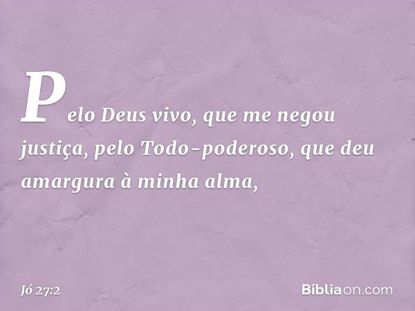 "Pelo Deus vivo,
que me negou justiça,
pelo Todo-poderoso,
que deu amargura à minha alma, -- Jó 27:2