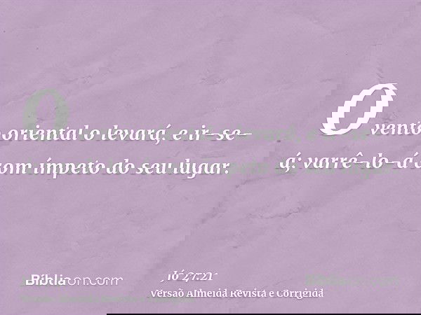 O vento oriental o levará, e ir-se-á; varrê-lo-á com ímpeto do seu lugar.