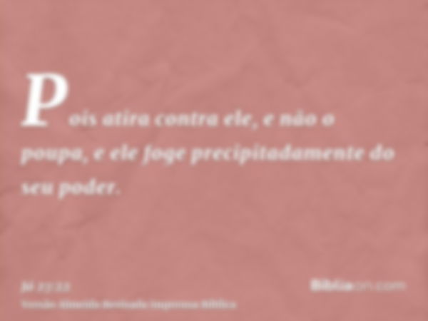 Pois atira contra ele, e não o poupa, e ele foge precipitadamente do seu poder.