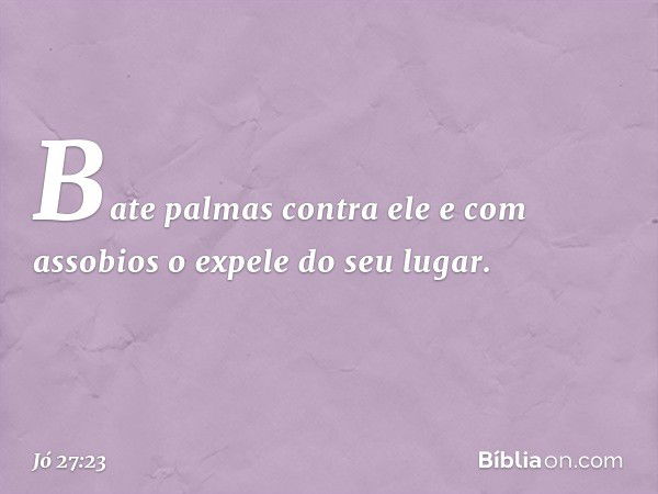 Bate palmas contra ele
e com assobios o expele do seu lugar. -- Jó 27:23