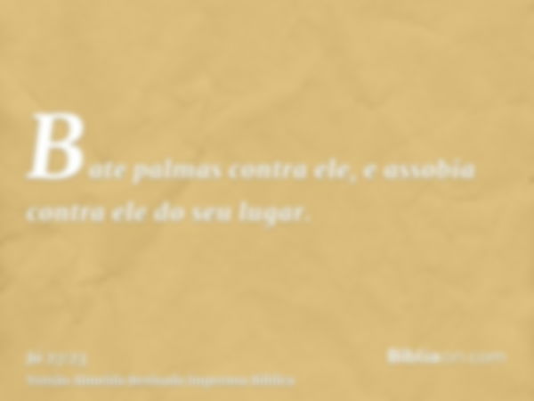 Bate palmas contra ele, e assobia contra ele do seu lugar.