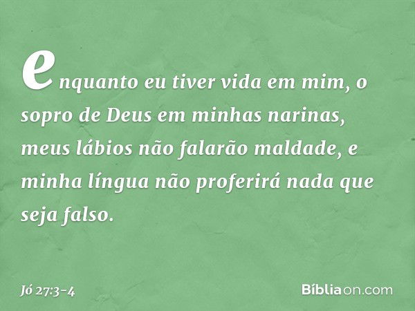 enquanto eu tiver vida em mim,
o sopro de Deus em minhas narinas, meus lábios não falarão maldade,
e minha língua não proferirá
nada que seja falso. -- Jó 27:3-