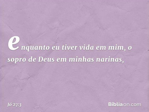 enquanto eu tiver vida em mim,
o sopro de Deus em minhas narinas, -- Jó 27:3