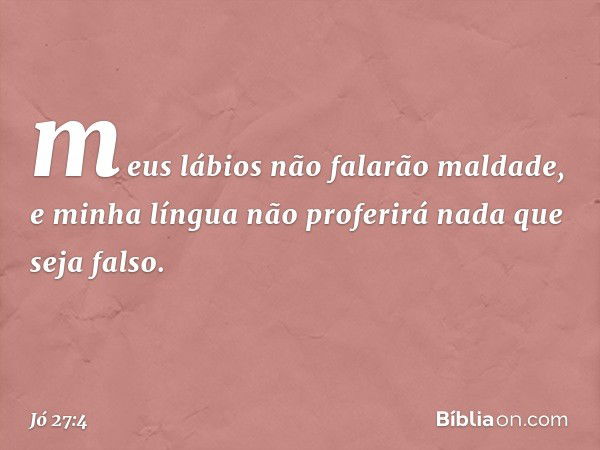 meus lábios não falarão maldade,
e minha língua não proferirá
nada que seja falso. -- Jó 27:4