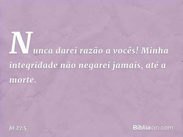 Nunca darei razão a vocês!
Minha integridade não negarei jamais,
até a morte. -- Jó 27:5