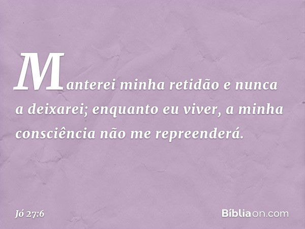 Manterei minha retidão
e nunca a deixarei;
enquanto eu viver,
a minha consciência
não me repreenderá. -- Jó 27:6