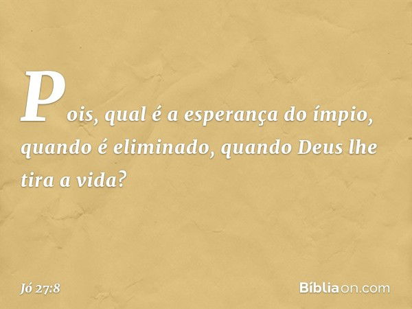 Pois, qual é a esperança do ímpio,
quando é eliminado,
quando Deus lhe tira a vida? -- Jó 27:8