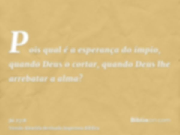 Pois qual é a esperança do ímpio, quando Deus o cortar, quando Deus lhe arrebatar a alma?