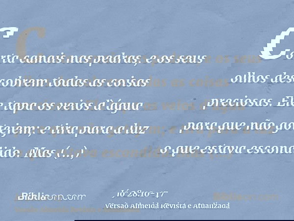 Corta canais nas pedras, e os seus olhos descobrem todas as coisas preciosas.Ele tapa os veios d`água para que não gotejem; e tira para a luz o que estava escon
