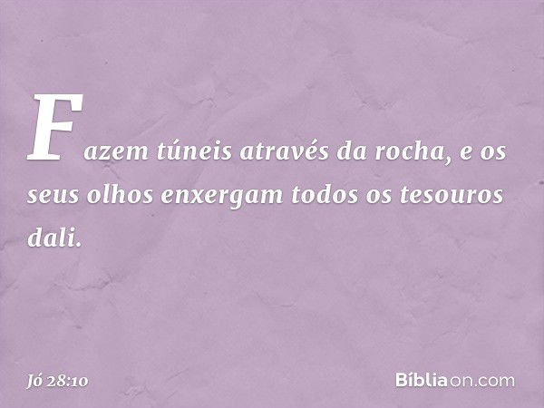 Fazem túneis através da rocha,
e os seus olhos enxergam todos
os tesouros dali. -- Jó 28:10