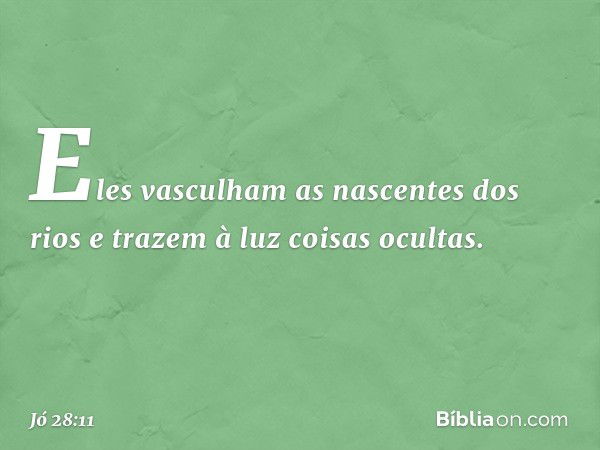 Eles vasculham as nascentes
dos rios
e trazem à luz coisas ocultas. -- Jó 28:11