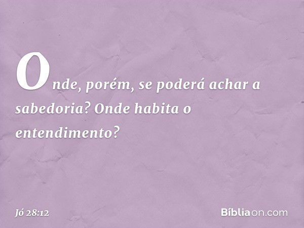 "Onde, porém, se poderá
achar a sabedoria?
Onde habita o entendimento? -- Jó 28:12