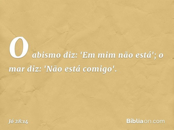 O abismo diz: 'Em mim não está';
o mar diz: 'Não está comigo'. -- Jó 28:14