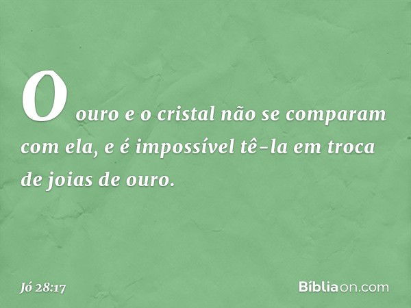 O ouro e o cristal
não se comparam com ela,
e é impossível tê-la em troca
de joias de ouro. -- Jó 28:17