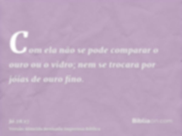 Com ela não se pode comparar o ouro ou o vidro; nem se trocara por jóias de ouro fino.