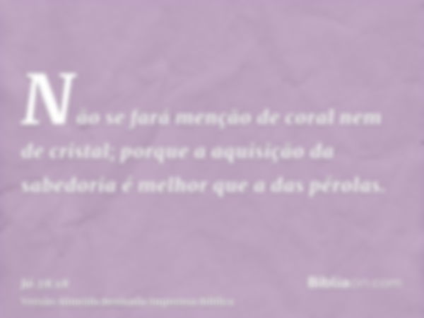 Não se fará menção de coral nem de cristal; porque a aquisição da sabedoria é melhor que a das pérolas.