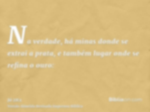 Na verdade, há minas donde se extrai a prata, e também lugar onde se refina o ouro: