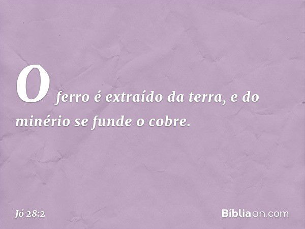 O ferro é extraído da terra,
e do minério se funde o cobre. -- Jó 28:2