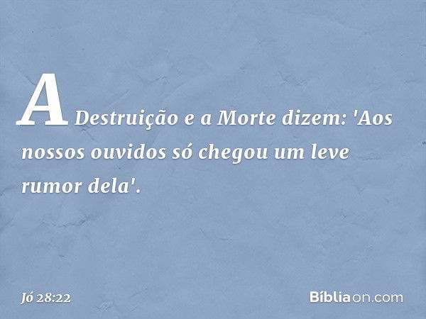 A Destruição e a Morte dizem:
'Aos nossos ouvidos só chegou
um leve rumor dela'. -- Jó 28:22