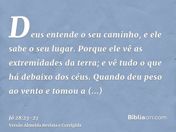 Deus entende o seu caminho, e ele sabe o seu lugar.Porque ele vê as extremidades da terra; e vê tudo o que há debaixo dos céus.Quando deu peso ao vento e tomou 