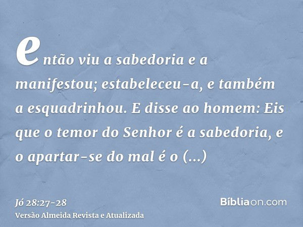 então viu a sabedoria e a manifestou; estabeleceu-a, e também a esquadrinhou.E disse ao homem: Eis que o temor do Senhor é a sabedoria, e o apartar-se do mal é 