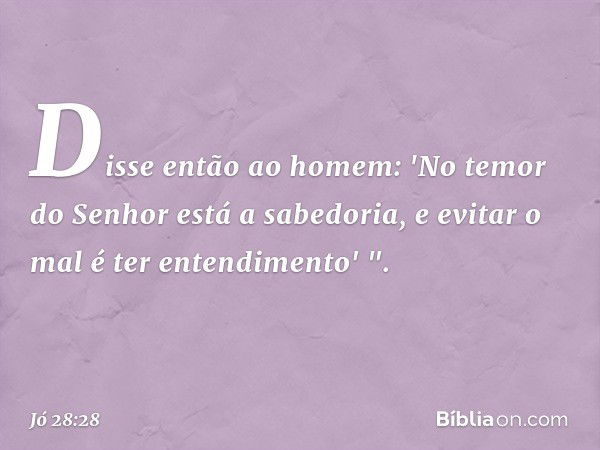 Disse então ao homem:
'No temor do Senhor
está a sabedoria,
e evitar o mal é ter entendimento' ". -- Jó 28:28