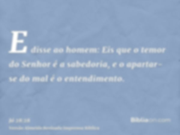 E disse ao homem: Eis que o temor do Senhor é a sabedoria, e o apartar-se do mal é o entendimento.