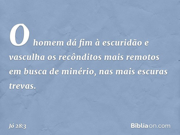 O homem dá fim à escuridão
e vasculha os recônditos mais remotos
em busca de minério,
nas mais escuras trevas. -- Jó 28:3