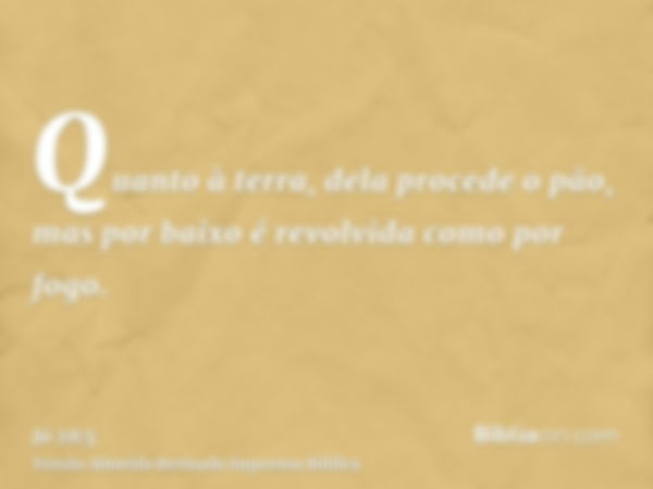 Quanto à terra, dela procede o pão, mas por baixo é revolvida como por fogo.