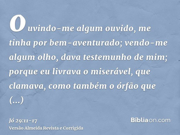 ouvindo-me algum ouvido, me tinha por bem-aventurado; vendo-me algum olho, dava testemunho de mim;porque eu livrava o miserável, que clamava, como também o órfã