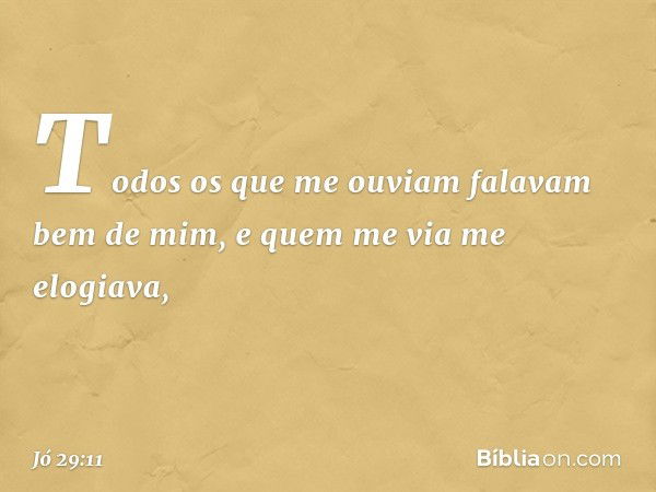 Todos os que me ouviam
falavam bem de mim,
e quem me via me elogiava, -- Jó 29:11