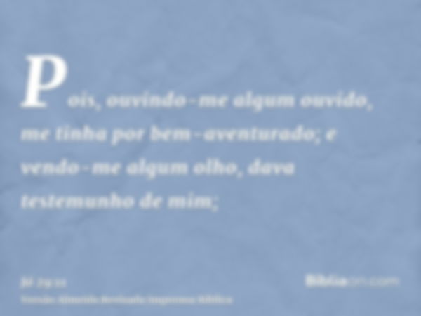 Pois, ouvindo-me algum ouvido, me tinha por bem-aventurado; e vendo-me algum olho, dava testemunho de mim;