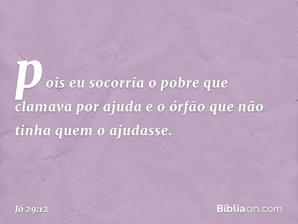 pois eu socorria o pobre
que clamava por ajuda
e o órfão que não tinha
quem o ajudasse. -- Jó 29:12