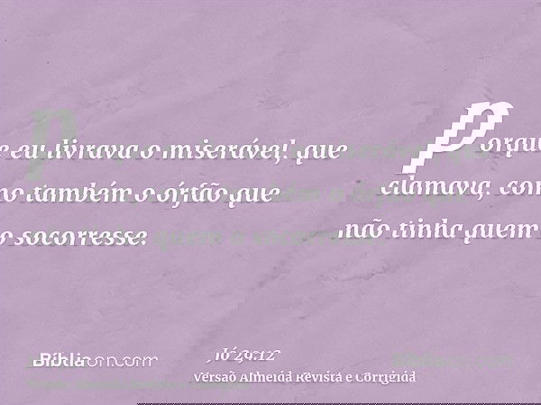porque eu livrava o miserável, que clamava, como também o órfão que não tinha quem o socorresse.