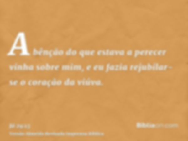 A bênção do que estava a perecer vinha sobre mim, e eu fazia rejubilar-se o coração da viúva.