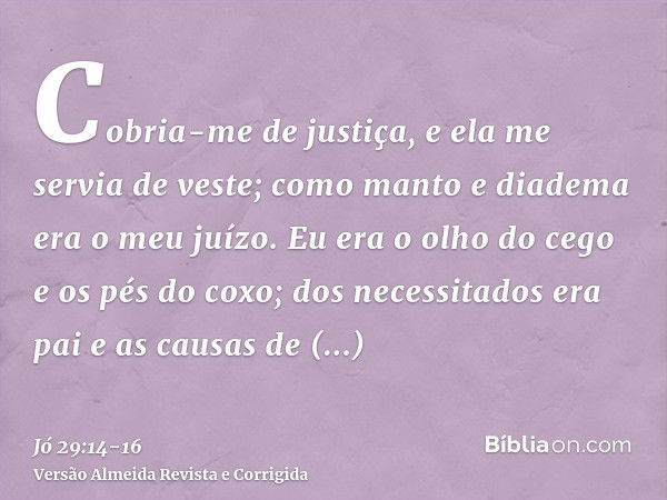 Cobria-me de justiça, e ela me servia de veste; como manto e diadema era o meu juízo.Eu era o olho do cego e os pés do coxo;dos necessitados era pai e as causas